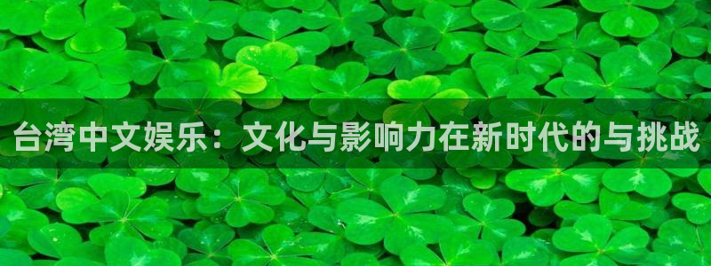米乐yy易游m6网址：台湾中文娱乐：文化与影响力在新时代的与挑战