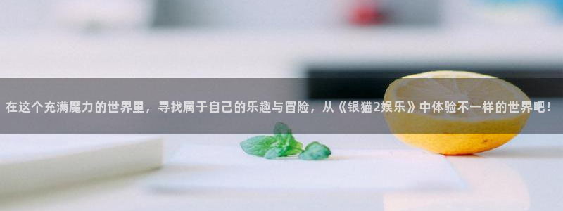 yy易游：在这个充满魔力的世界里，寻找属于自己的乐趣与冒险，从《银猫2娱乐》中体验不一样的世界吧！